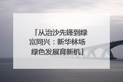 从治沙先锋到绿富同兴：新华林场绿色发展育新机