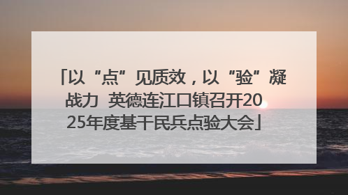 以“点”见质效，以“验”凝战力  英德连江口镇召开2025年度基干民兵点验大会