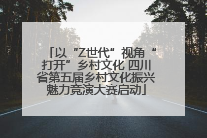 以“Z世代”视角“打开”乡村文化 四川省第五届乡村文化振兴魅力竞演大赛启动