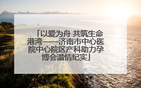 以爱为舟 共筑生命港湾——济南市中心医院中心院区产科助力孕博会温情纪实