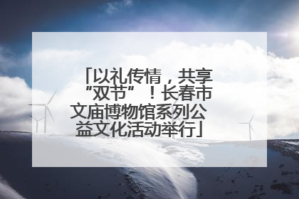 以礼传情，共享“双节”！长春市文庙博物馆系列公益文化活动举行