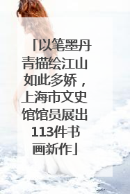 以笔墨丹青描绘江山如此多娇，上海市文史馆馆员展出113件书画新作