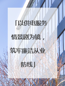 以供电服务情景剧为镜，筑牢廉洁从业防线