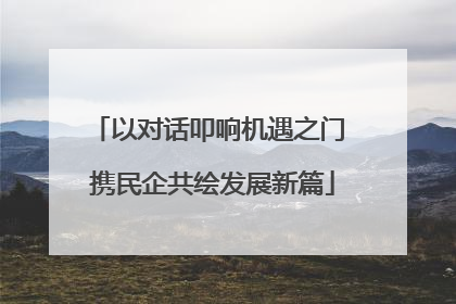以对话叩响机遇之门 携民企共绘发展新篇