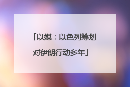 以媒：以色列筹划对伊朗行动多年