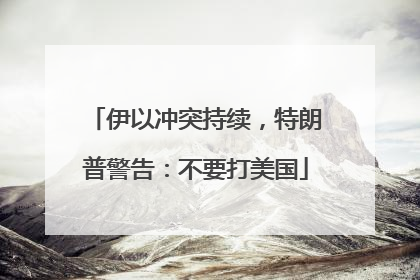 伊以冲突持续，特朗普警告：不要打美国