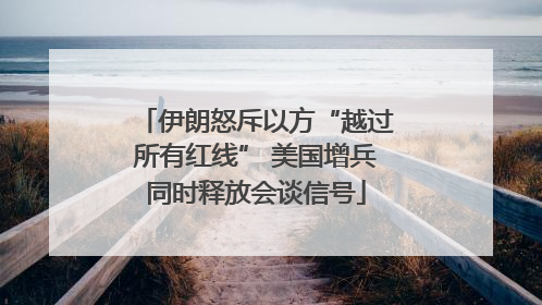 伊朗怒斥以方“越过所有红线” 美国增兵同时释放会谈信号