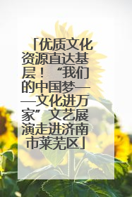 优质文化资源直达基层！“我们的中国梦——文化进万家”文艺展演走进济南市莱芜区
