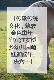 传承传统文化，筑梦金色童年 宜宾江安橙乡幼儿园萌娃迎端午、庆六一