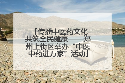 传播中医药文化 共筑全民健康——郑州上街区举办“中医中药进万家”活动