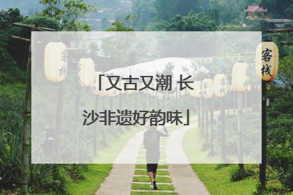 又古又潮 长沙非遗好韵味