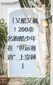 又酷又飒！200余名跑酷少年在“世运赛道”上穿越