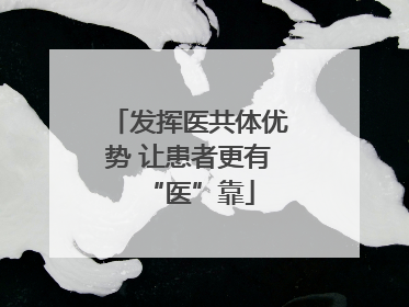 发挥医共体优势 让患者更有“医”靠