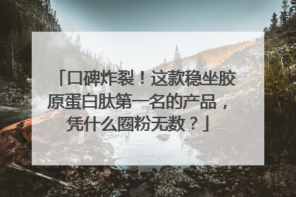 口碑炸裂！这款稳坐胶原蛋白肽第一名的产品，凭什么圈粉无数？
