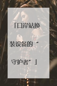 口岸站换装设备的“守护者”