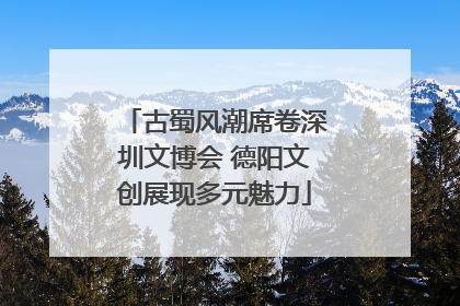 古蜀风潮席卷深圳文博会 德阳文创展现多元魅力