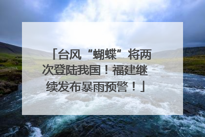 台风“蝴蝶”将两次登陆我国！福建继续发布暴雨预警！