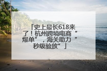 史上最长618来了！杭州跨境电商“爆单”，海关助力“秒级验放”
