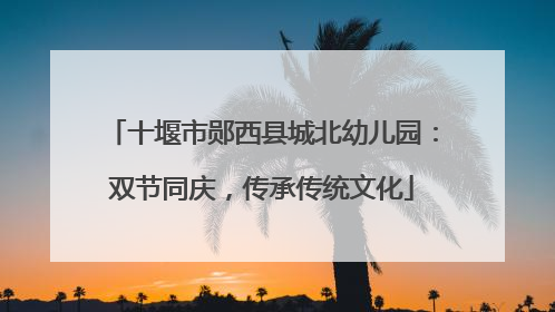 十堰市郧西县城北幼儿园：双节同庆，传承传统文化