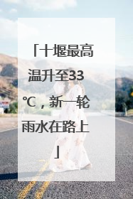 十堰最高温升至33℃，新一轮雨水在路上
