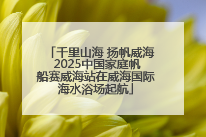 千里山海 扬帆威海 2025中国家庭帆船赛威海站在威海国际海水浴场起航
