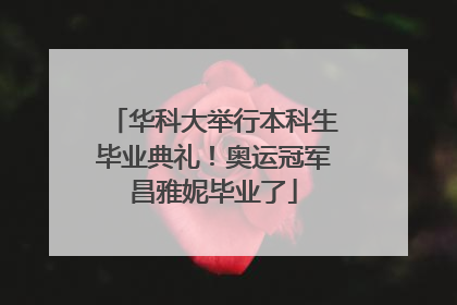 华科大举行本科生毕业典礼！奥运冠军昌雅妮毕业了