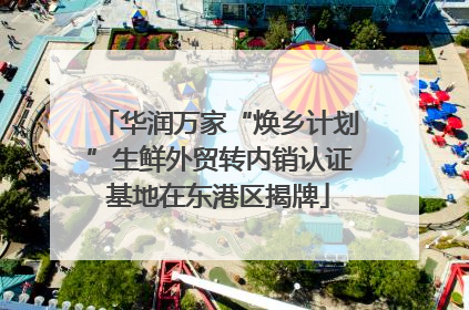 华润万家“焕乡计划”生鲜外贸转内销认证基地在东港区揭牌