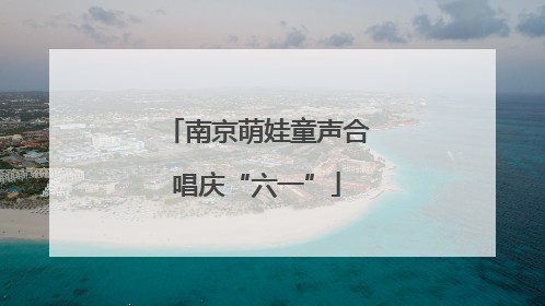 南京萌娃童声合唱庆“六一”