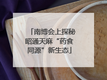 南博会上探秘昭通天麻“药食同源”新生态