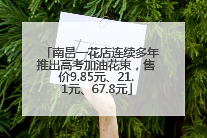 南昌一花店连续多年推出高考加油花束，售价9.85元、21.1元、67.8元