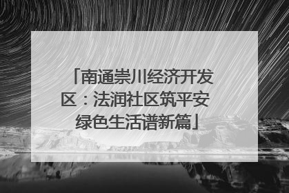 南通崇川经济开发区：法润社区筑平安 绿色生活谱新篇