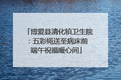 博爱县清化镇卫生院：五彩绳送至病床前 端午祝福暖心间