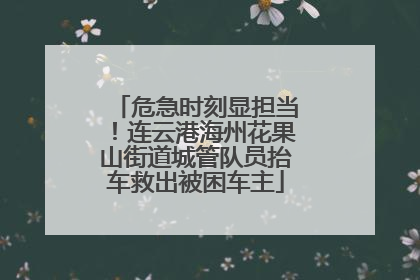 危急时刻显担当！连云港海州花果山街道城管队员抬车救出被困车主