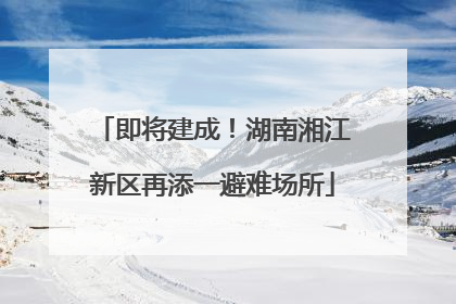 即将建成！湖南湘江新区再添一避难场所
