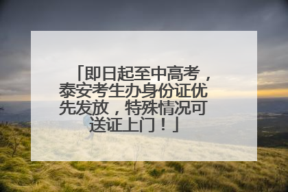 即日起至中高考，泰安考生办身份证优先发放，特殊情况可送证上门！