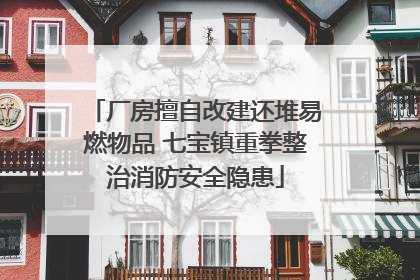 厂房擅自改建还堆易燃物品 七宝镇重拳整治消防安全隐患
