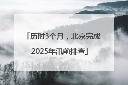 历时3个月，北京完成2025年汛前排查