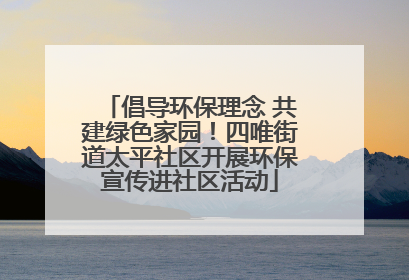 倡导环保理念 共建绿色家园！四唯街道太平社区开展环保宣传进社区活动