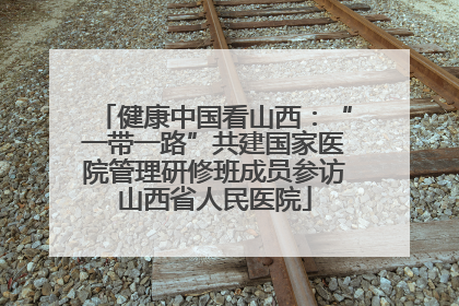 健康中国看山西：“一带一路”共建国家医院管理研修班成员参访山西省人民医院