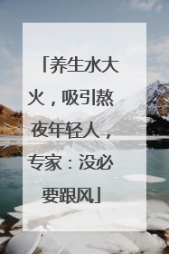 养生水大火，吸引熬夜年轻人，专家：没必要跟风