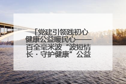 党建引领践初心 健康公益暖民心——百全毫米波“波短情长・守护健康”公益活动进社区
