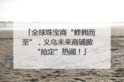 全球珠宝商“蜂拥而至”，义乌未来商铺掀“抢定”热潮！
