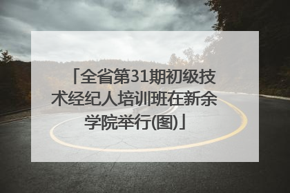 全省第31期初级技术经纪人培训班在新余学院举行(图)