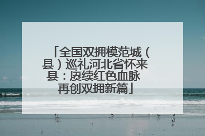 全国双拥模范城（县）巡礼河北省怀来县：赓续红色血脉 再创双拥新篇