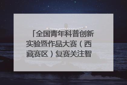 全国青年科普创新实验暨作品大赛（西藏赛区）复赛关注智慧环保等主题