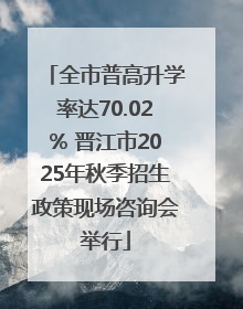 全市普高升学率达70.02% 晋江市2025年秋季招生政策现场咨询会举行