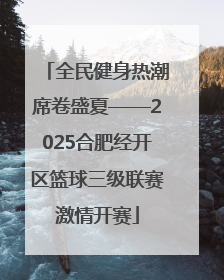 全民健身热潮席卷盛夏——2025合肥经开区篮球三级联赛激情开赛