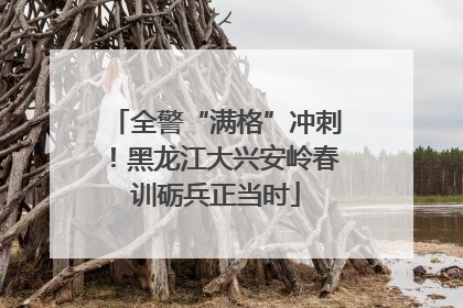 全警“满格”冲刺！黑龙江大兴安岭春训砺兵正当时
