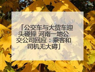 公交车与大货车迎头碰撞 河南一地公交公司回应：乘客和司机无大碍