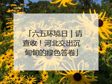 六五环境日｜请查收！河北交出沉甸甸的绿色答卷